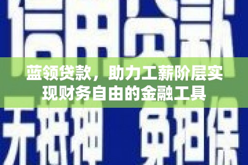 大兴安岭蓝领贷款，助力工薪阶层实现财务自由的金融工具