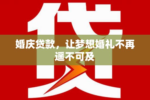 大兴安岭婚庆贷款，让梦想婚礼不再遥不可及