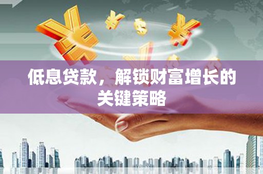大兴安岭低息贷款，解锁财富增长的关键策略