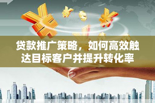 大兴安岭贷款推广策略，如何高效触达目标客户并提升转化率