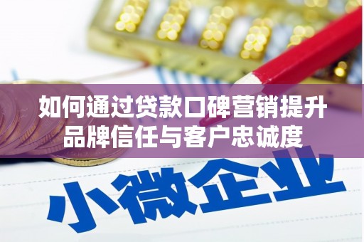 大兴安岭如何通过贷款口碑营销提升品牌信任与客户忠诚度