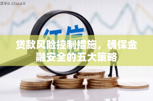 大兴安岭贷款风险控制措施，确保金融安全的五大策略