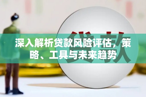 大兴安岭深入解析贷款风险评估，策略、工具与未来趋势