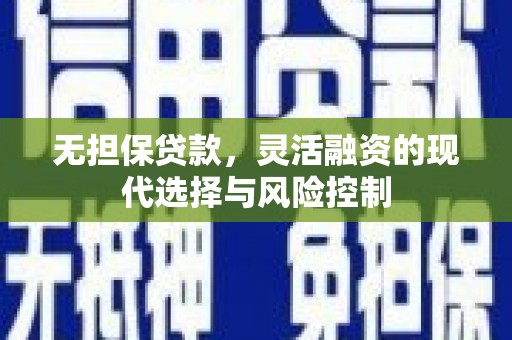 大兴安岭无担保贷款，灵活融资的现代选择与风险控制