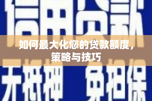 大兴安岭如何最大化您的贷款额度，策略与技巧