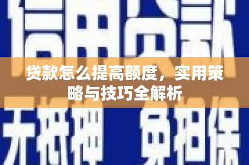 大兴安岭贷款怎么提高额度，实用策略与技巧全解析