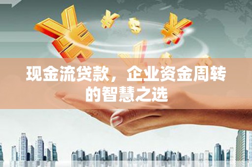大兴安岭现金流贷款，企业资金周转的智慧之选