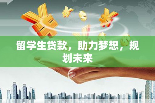 大兴安岭留学生贷款，助力梦想，规划未来