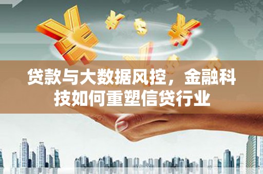 大兴安岭贷款与大数据风控，金融科技如何重塑信贷行业
