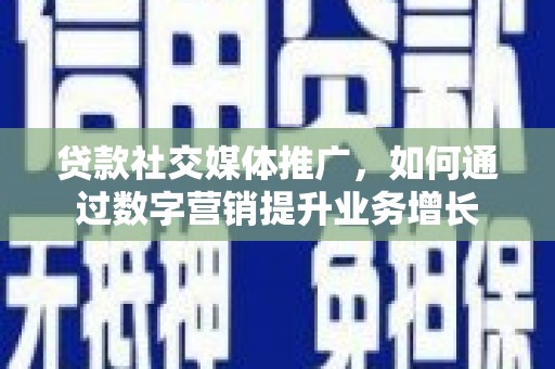 大兴安岭贷款社交媒体推广，如何通过数字营销提升业务增长