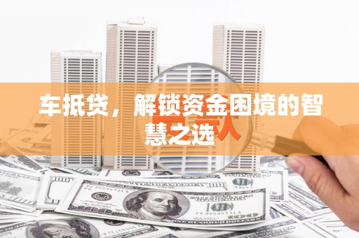 大兴安岭车抵贷，解锁资金困境的智慧之选
