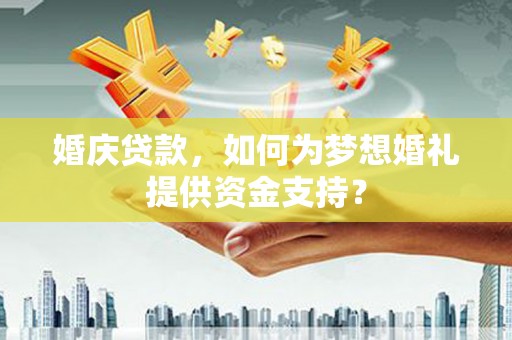 大兴安岭婚庆贷款，如何为梦想婚礼提供资金支持？