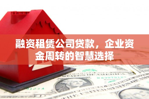 大兴安岭融资租赁公司贷款，企业资金周转的智慧选择