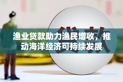 大兴安岭渔业贷款助力渔民增收，推动海洋经济可持续发展