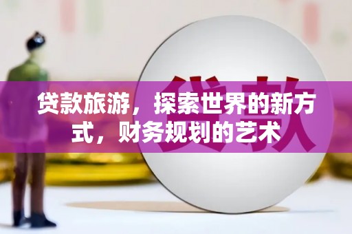 大兴安岭贷款旅游，探索世界的新方式，财务规划的艺术