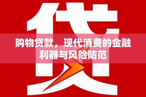 大兴安岭购物贷款，现代消费的金融利器与风险防范