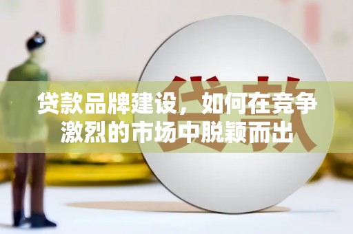 大兴安岭贷款品牌建设，如何在竞争激烈的市场中脱颖而出