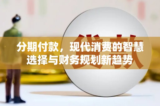 大兴安岭分期付款，现代消费的智慧选择与财务规划新趋势