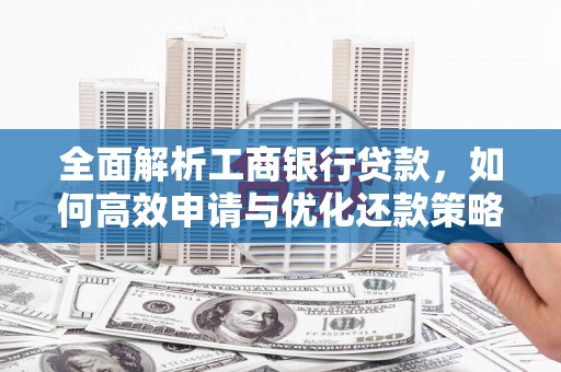 大兴安岭全面解析工商银行贷款，如何高效申请与优化还款策略