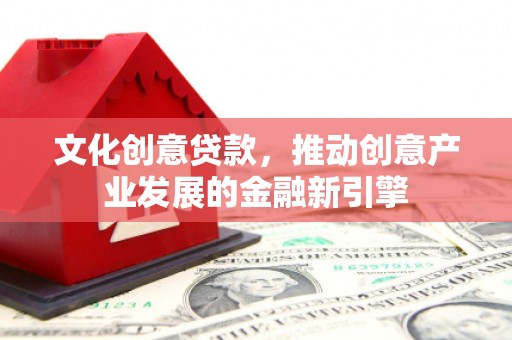 大兴安岭文化创意贷款，推动创意产业发展的金融新引擎