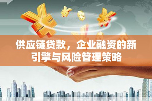 大兴安岭供应链贷款，企业融资的新引擎与风险管理策略