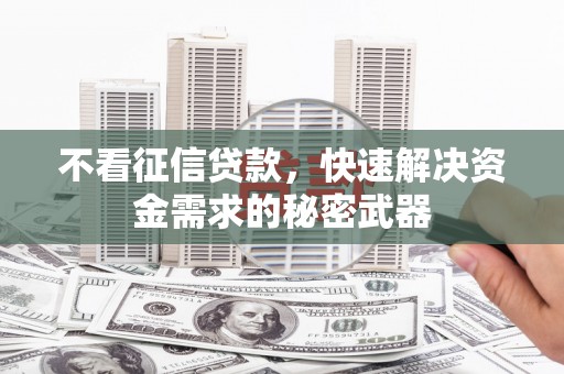大兴安岭不看征信贷款，快速解决资金需求的秘密武器