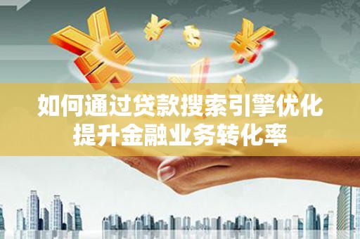 大兴安岭如何通过贷款搜索引擎优化提升金融业务转化率