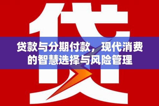 大兴安岭贷款与分期付款，现代消费的智慧选择与风险管理