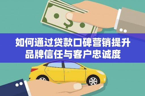 大兴安岭如何通过贷款口碑营销提升品牌信任与客户忠诚度