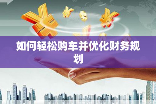 大兴安岭如何轻松购车并优化财务规划
