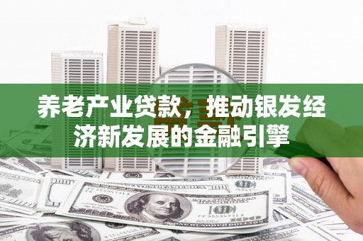 大兴安岭养老产业贷款，推动银发经济新发展的金融引擎