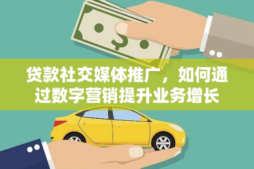 大兴安岭贷款社交媒体推广，如何通过数字营销提升业务增长