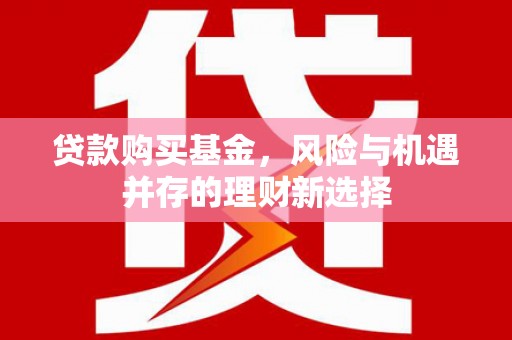 大兴安岭贷款购买基金，风险与机遇并存的理财新选择