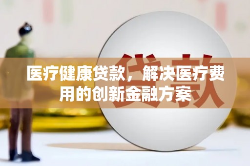 大兴安岭医疗健康贷款，解决医疗费用的创新金融方案