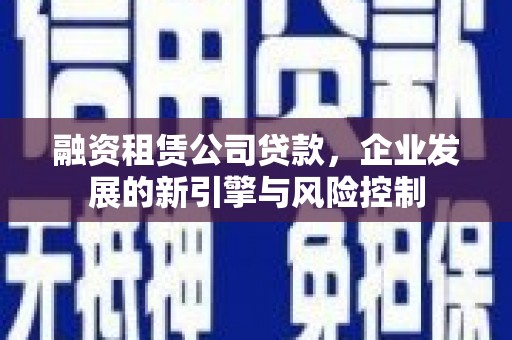 大兴安岭融资租赁公司贷款，企业发展的新引擎与风险控制