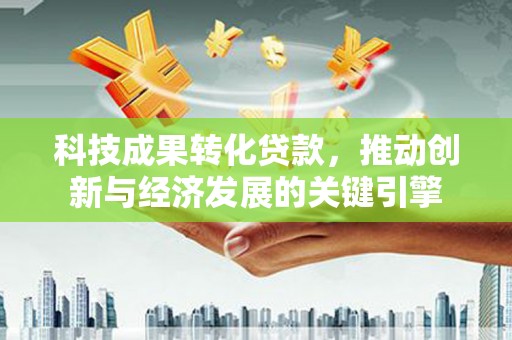 大兴安岭科技成果转化贷款，推动创新与经济发展的关键引擎