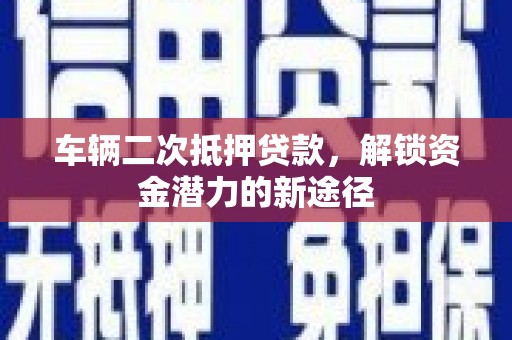 大兴安岭车辆二次抵押贷款，解锁资金潜力的新途径