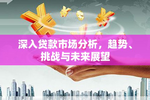 大兴安岭深入贷款市场分析，趋势、挑战与未来展望
