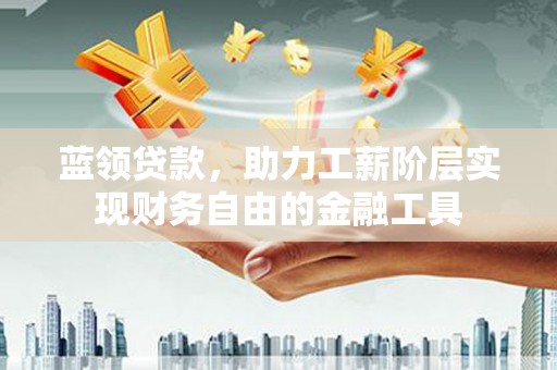 大兴安岭蓝领贷款，助力工薪阶层实现财务自由的金融工具