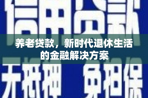 大兴安岭养老贷款，新时代退休生活的金融解决方案