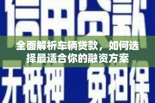 大兴安岭全面解析车辆贷款，如何选择最适合你的融资方案