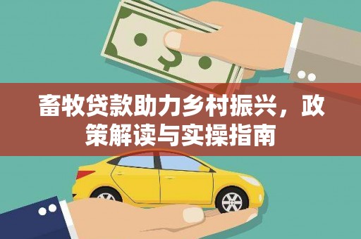大兴安岭畜牧贷款助力乡村振兴，政策解读与实操指南