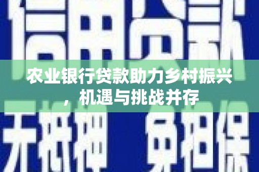 大兴安岭农业银行贷款助力乡村振兴，机遇与挑战并存