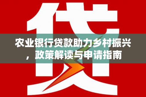 大兴安岭农业银行贷款助力乡村振兴，政策解读与申请指南
