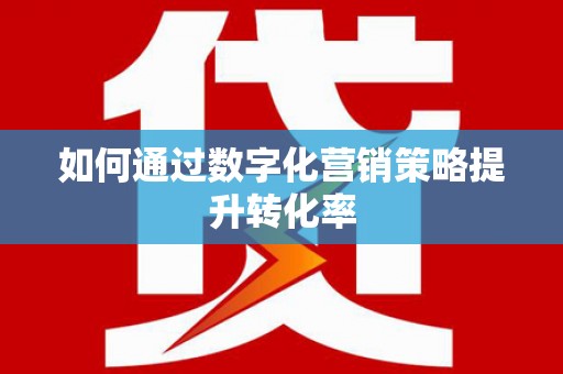 大兴安岭如何通过数字化营销策略提升转化率