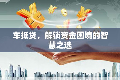 大兴安岭车抵贷，解锁资金困境的智慧之选