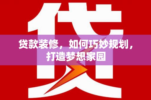 大兴安岭贷款装修，如何巧妙规划，打造梦想家园