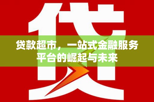 大兴安岭贷款超市，一站式金融服务平台的崛起与未来