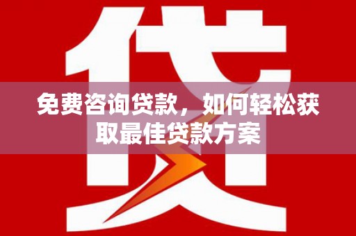 大兴安岭免费咨询贷款，如何轻松获取最佳贷款方案