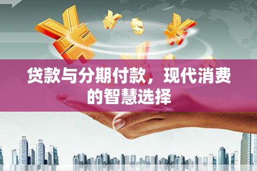 大兴安岭贷款与分期付款，现代消费的智慧选择